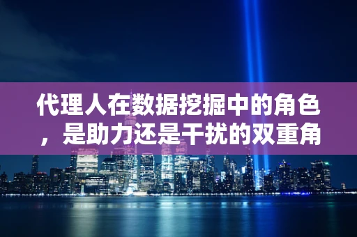 代理人在数据挖掘中的角色，是助力还是干扰的双重角色？