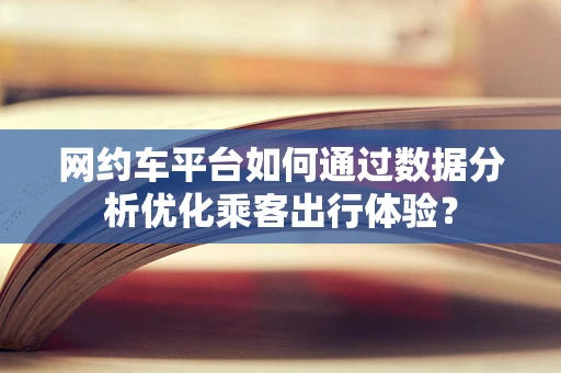网约车平台如何通过数据分析优化乘客出行体验？