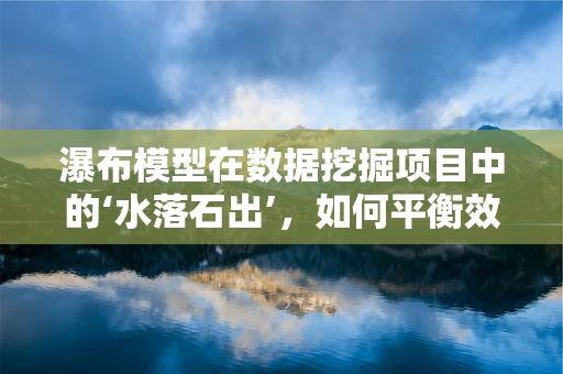 瀑布模型在数据挖掘项目中的‘水落石出’，如何平衡效率与深度？