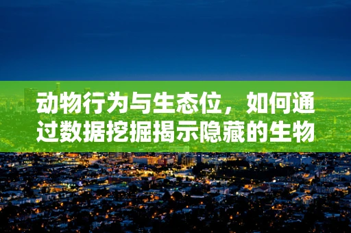 动物行为与生态位，如何通过数据挖掘揭示隐藏的生物关系？