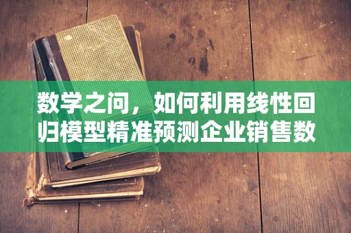 数学之问，如何利用线性回归模型精准预测企业销售数据？