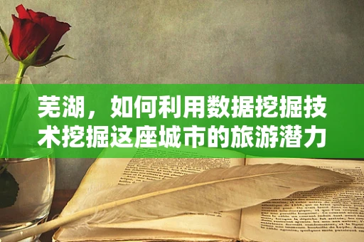 芜湖，如何利用数据挖掘技术挖掘这座城市的旅游潜力？