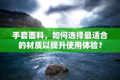 手套面料，如何选择最适合的材质以提升使用体验？