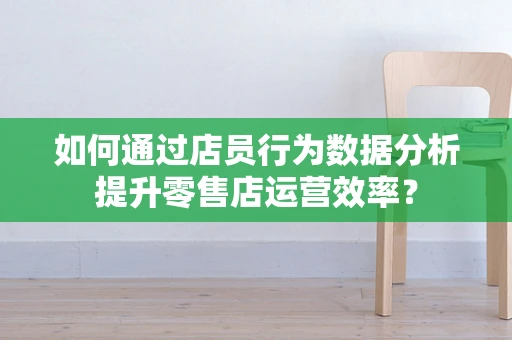 如何通过店员行为数据分析提升零售店运营效率？