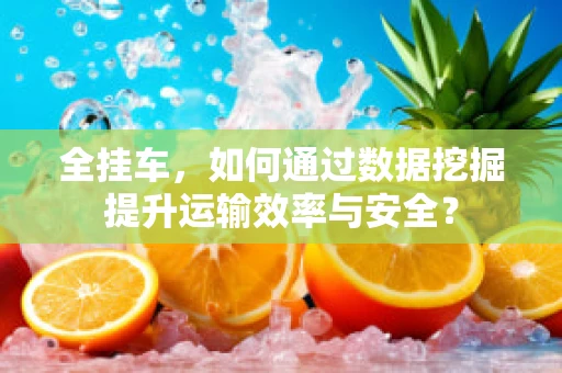 全挂车，如何通过数据挖掘提升运输效率与安全？