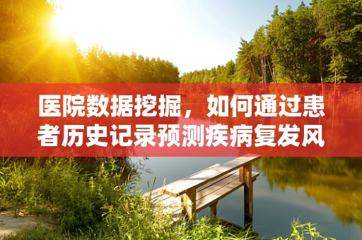 医院数据挖掘，如何通过患者历史记录预测疾病复发风险？