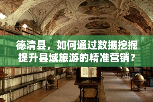德清县，如何通过数据挖掘提升县域旅游的精准营销？