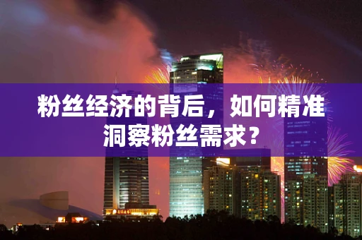 粉丝经济的背后，如何精准洞察粉丝需求？