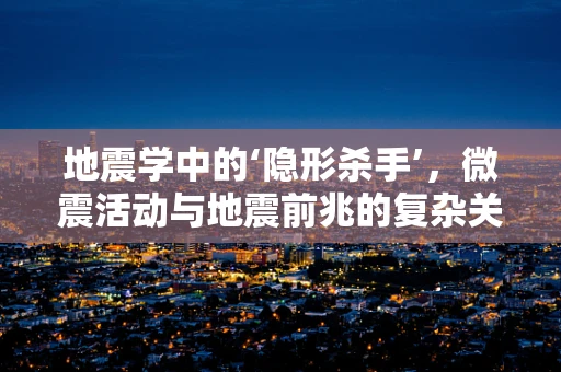 地震学中的‘隐形杀手’，微震活动与地震前兆的复杂关系