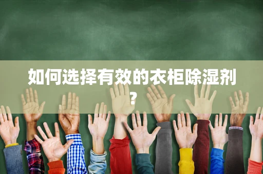 如何选择有效的衣柜除湿剂？