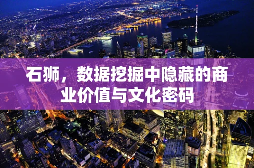 石狮，数据挖掘中隐藏的商业价值与文化密码