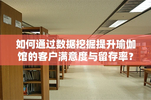 如何通过数据挖掘提升瑜伽馆的客户满意度与留存率？