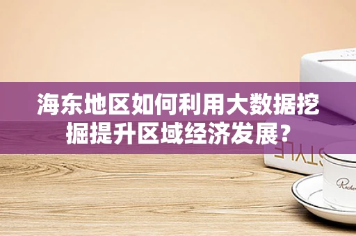海东地区如何利用大数据挖掘提升区域经济发展？