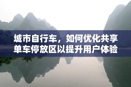 城市自行车，如何优化共享单车停放区以提升用户体验？