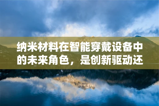 纳米材料在智能穿戴设备中的未来角色，是创新驱动还是技术瓶颈？