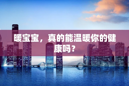 暖宝宝，真的能温暖你的健康吗？