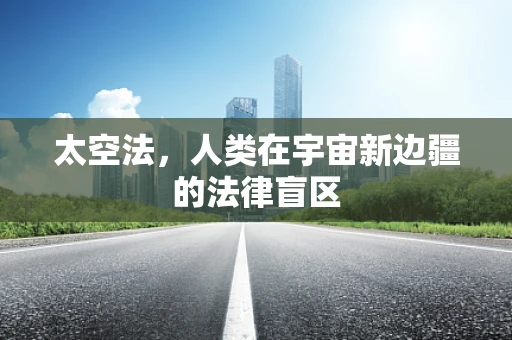 太空法，人类在宇宙新边疆的法律盲区