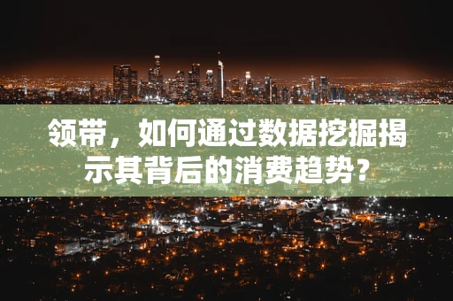 领带，如何通过数据挖掘揭示其背后的消费趋势？