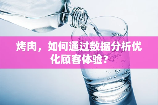 烤肉，如何通过数据分析优化顾客体验？