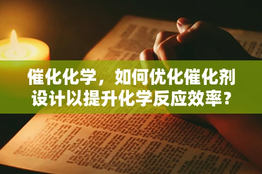 催化化学，如何优化催化剂设计以提升化学反应效率？