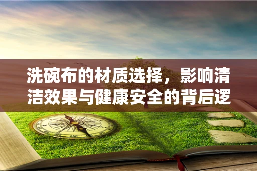 洗碗布的材质选择，影响清洁效果与健康安全的背后逻辑是什么？