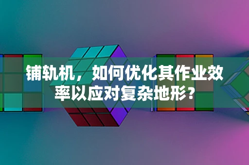 铺轨机，如何优化其作业效率以应对复杂地形？