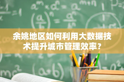 余姚地区如何利用大数据技术提升城市管理效率？