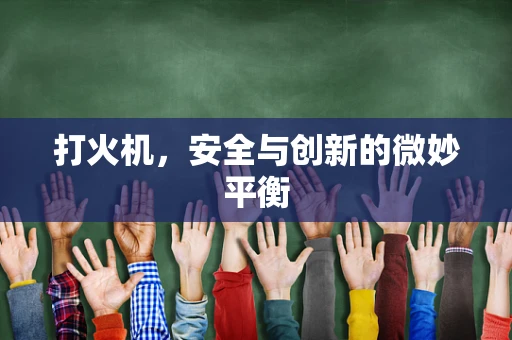 打火机，安全与创新的微妙平衡