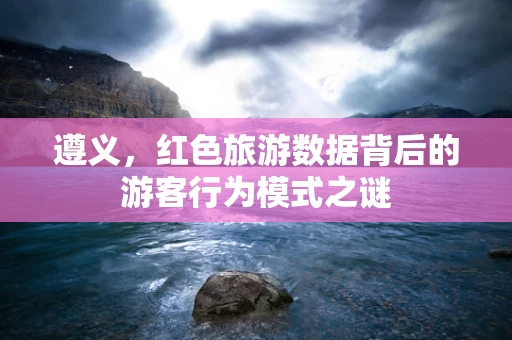 遵义，红色旅游数据背后的游客行为模式之谜