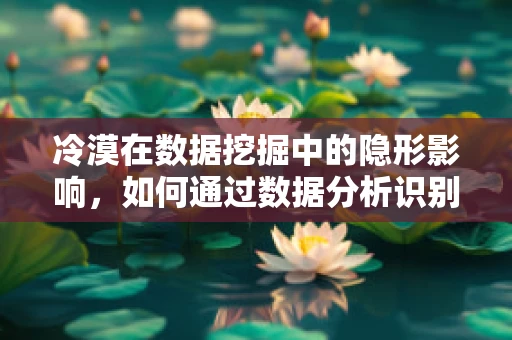 冷漠在数据挖掘中的隐形影响，如何通过数据分析识别并缓解？