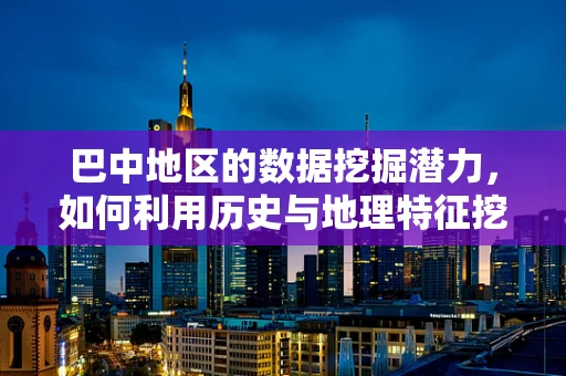 巴中地区的数据挖掘潜力，如何利用历史与地理特征挖掘经济新机遇？