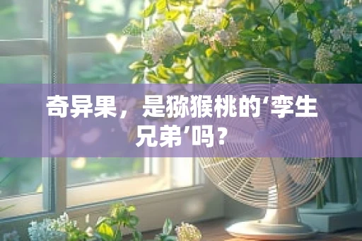 奇异果，是猕猴桃的‘孪生兄弟’吗？