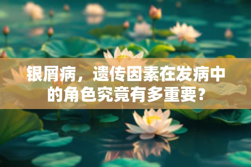 银屑病，遗传因素在发病中的角色究竟有多重要？