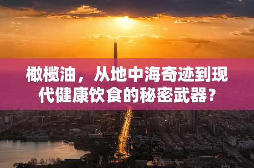 橄榄油，从地中海奇迹到现代健康饮食的秘密武器？