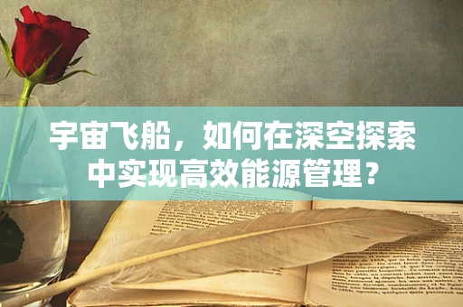 宇宙飞船，如何在深空探索中实现高效能源管理？
