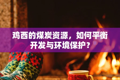 鸡西的煤炭资源，如何平衡开发与环境保护？