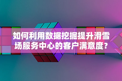 如何利用数据挖掘提升滑雪场服务中心的客户满意度？