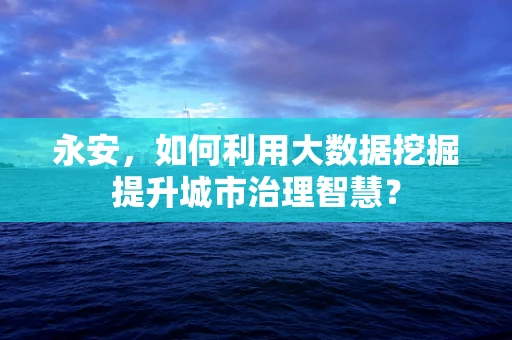 永安，如何利用大数据挖掘提升城市治理智慧？