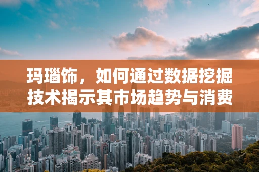 玛瑙饰，如何通过数据挖掘技术揭示其市场趋势与消费者偏好？