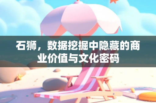 石狮，数据挖掘中隐藏的商业价值与文化密码