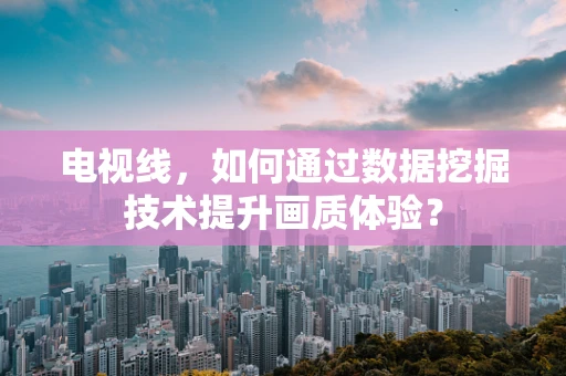 电视线，如何通过数据挖掘技术提升画质体验？