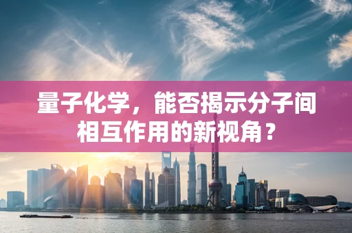 量子化学，能否揭示分子间相互作用的新视角？
