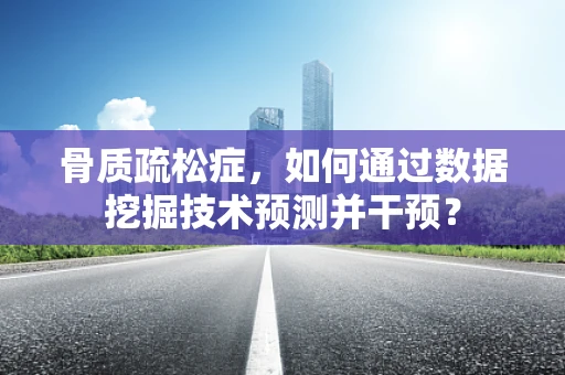 骨质疏松症，如何通过数据挖掘技术预测并干预？