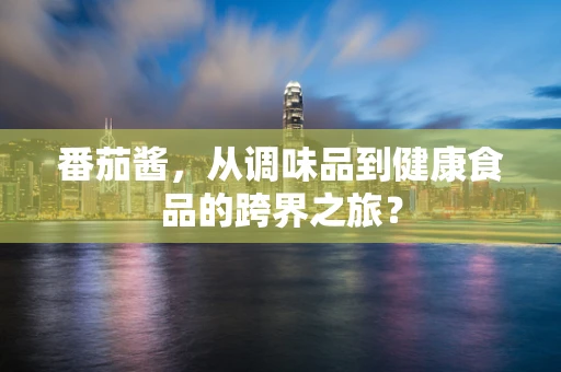 番茄酱，从调味品到健康食品的跨界之旅？