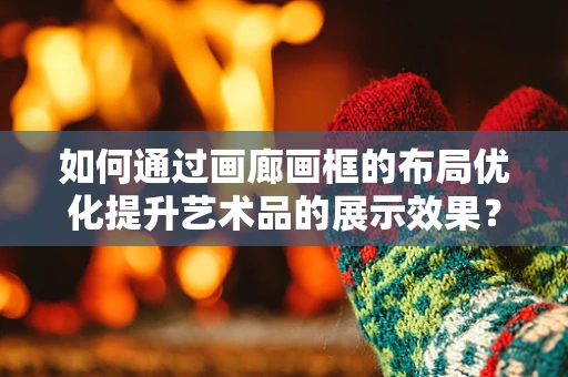 如何通过画廊画框的布局优化提升艺术品的展示效果？