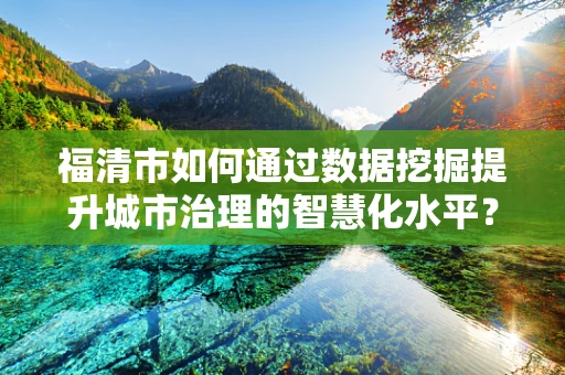 福清市如何通过数据挖掘提升城市治理的智慧化水平？