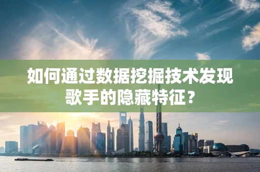 如何通过数据挖掘技术发现歌手的隐藏特征？