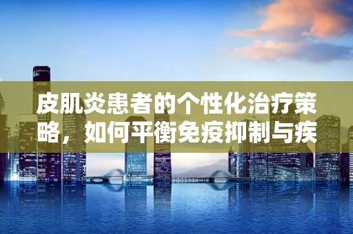 皮肌炎患者的个性化治疗策略，如何平衡免疫抑制与疾病控制？