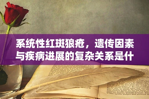 系统性红斑狼疮，遗传因素与疾病进展的复杂关系是什么？