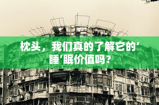 枕头，我们真的了解它的‘睡’眠价值吗？